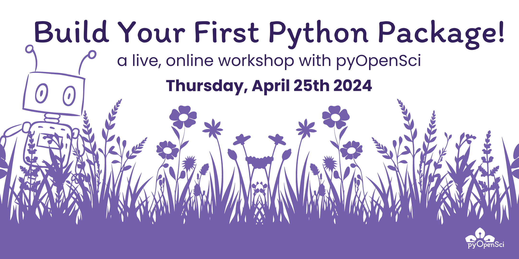 Purple line art of a robot standing in a field of solid purple flowers. The text reads 'Build Your First Python Package! a live, online workshop with pyOpenSci. Thursday, April 25th, 2024.
